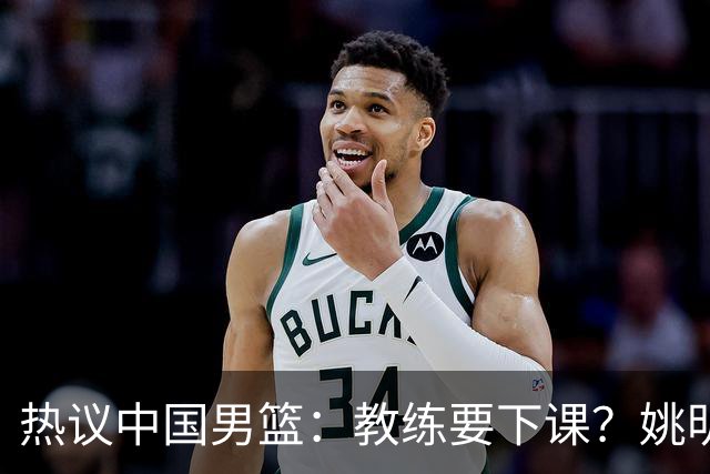 热议中国男篮：教练要下课？姚明要开新联赛！